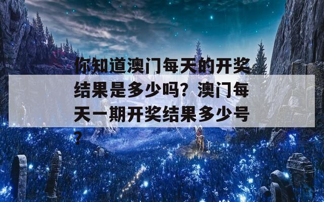 你知道澳门每天的开奖结果是多少吗？澳门每天一期开奖结果多少号？