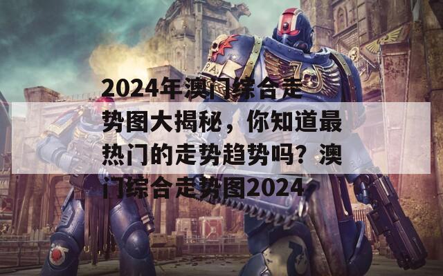 2024年澳门综合走势图大揭秘，你知道最热门的走势趋势吗？澳门综合走势图2024