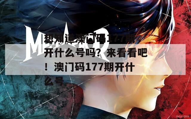 想知道澳门码177期开什么号吗？来看看吧！澳门码177期开什么号