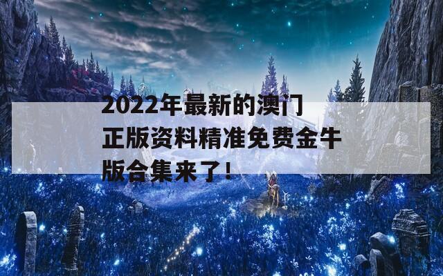 2022年最新的澳门正版资料精准免费金牛版合集来了！