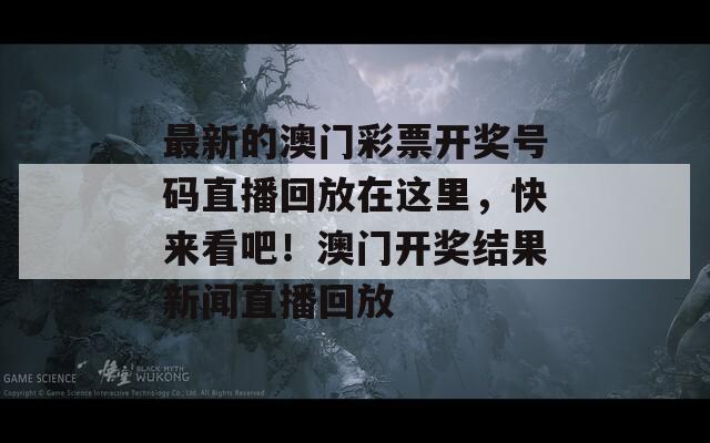 最新的澳门彩票开奖号码直播回放在这里，快来看吧！澳门开奖结果新闻直播回放