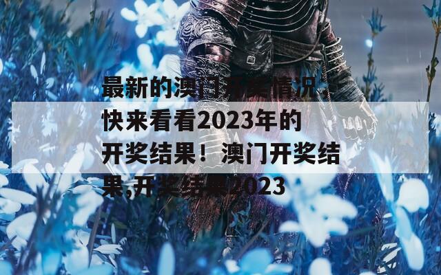 最新的澳门开奖情况，快来看看2023年的开奖结果！澳门开奖结果,开奖结果2023