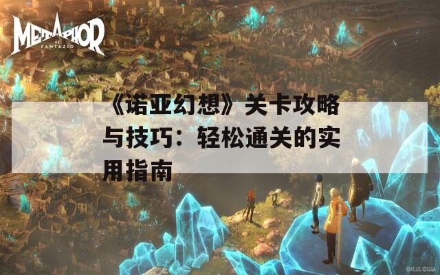 《诺亚幻想》关卡攻略与技巧：轻松通关的实用指南