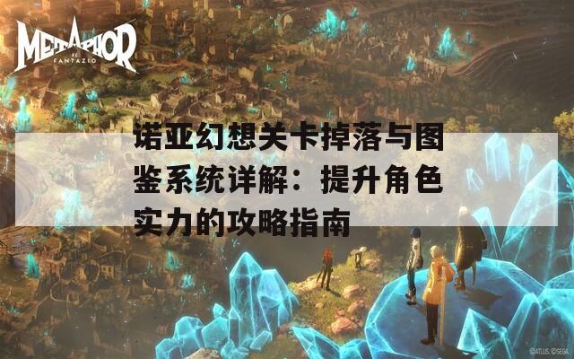 诺亚幻想关卡掉落与图鉴系统详解：提升角色实力的攻略指南