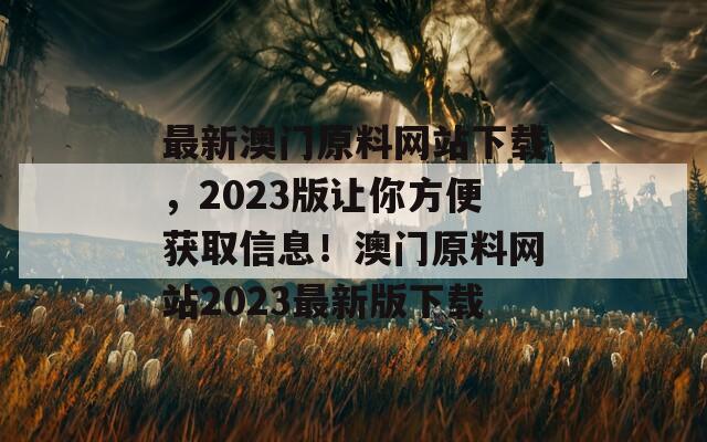 最新澳门原料网站下载，2023版让你方便获取信息！澳门原料网站2023最新版下载