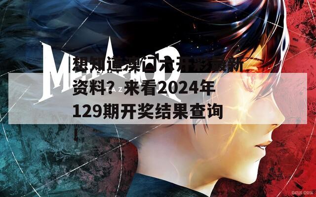 想知道澳门六开彩最新资料？来看2024年129期开奖结果查询！