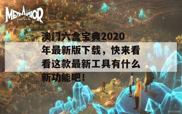 澳门六盒宝典2020年最新版下载，快来看看这款最新工具有什么新功能吧！