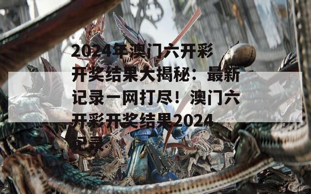 2024年澳门六开彩开奖结果大揭秘：最新记录一网打尽！澳门六开彩开奖结果2024记录