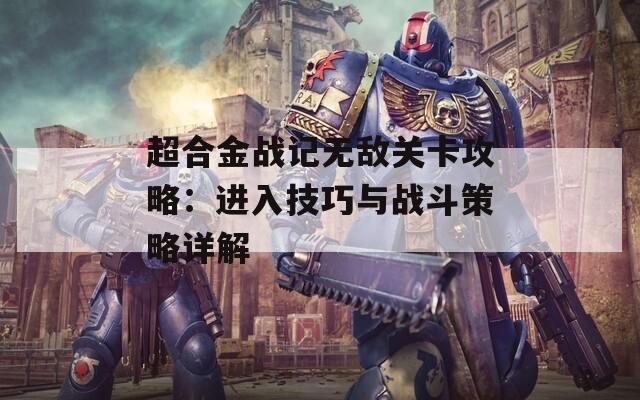 超合金战记无敌关卡攻略：进入技巧与战斗策略详解