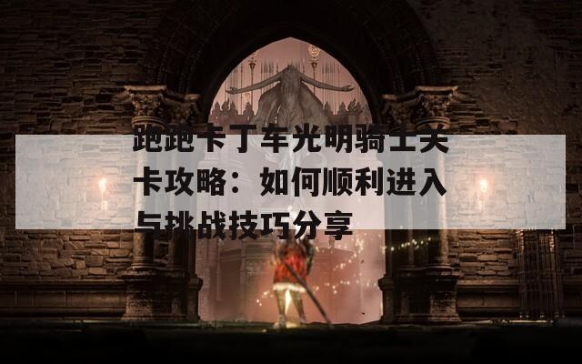 跑跑卡丁车光明骑士关卡攻略：如何顺利进入与挑战技巧分享