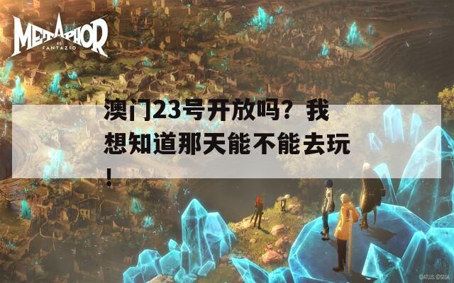 澳门23号开放吗？我想知道那天能不能去玩！