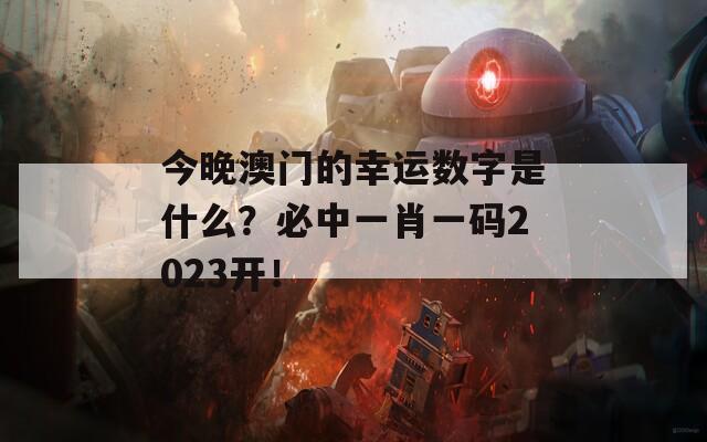 今晚澳门的幸运数字是什么？必中一肖一码2023开！