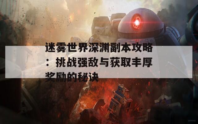 迷雾世界深渊副本攻略：挑战强敌与获取丰厚奖励的秘诀