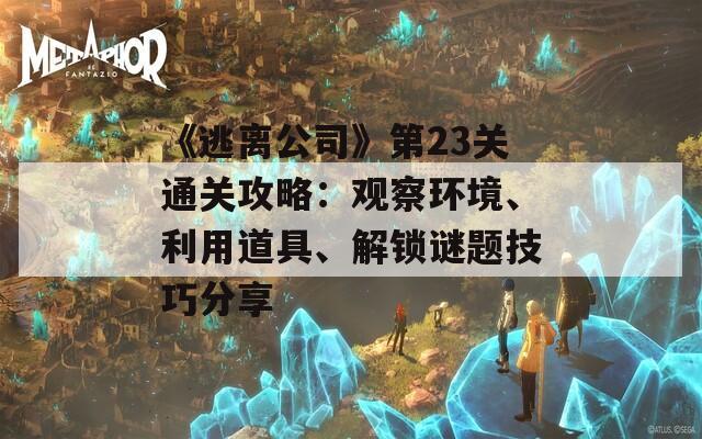 《逃离公司》第23关通关攻略：观察环境、利用道具、解锁谜题技巧分享