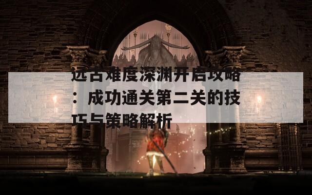 远古难度深渊开启攻略：成功通关第二关的技巧与策略解析