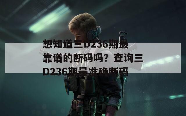 想知道三D236期最靠谱的断码吗？查询三D236期最准确断码