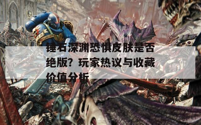 锤石深渊恐惧皮肤是否绝版？玩家热议与收藏价值分析