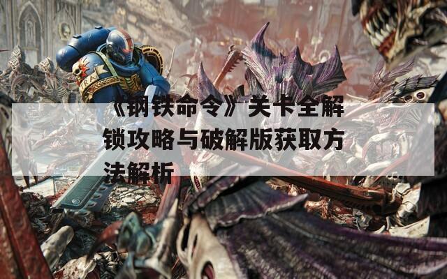 《钢铁命令》关卡全解锁攻略与破解版获取方法解析