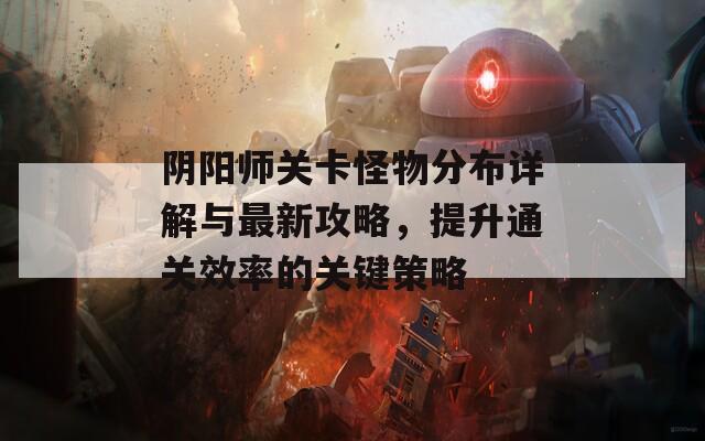 阴阳师关卡怪物分布详解与最新攻略，提升通关效率的关键策略