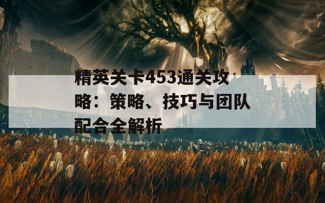 精英关卡453通关攻略：策略、技巧与团队配合全解析