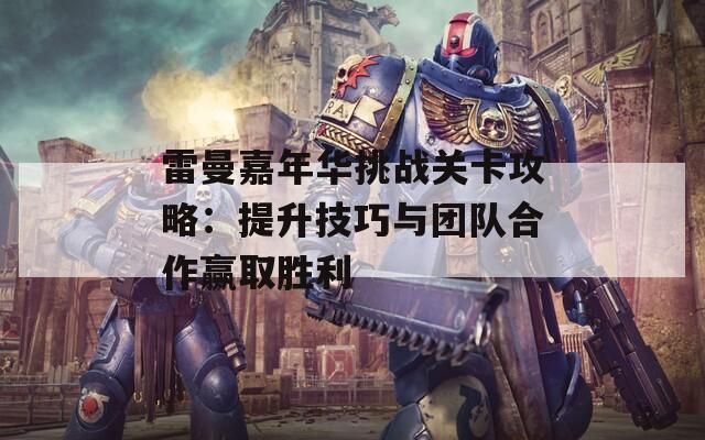 雷曼嘉年华挑战关卡攻略：提升技巧与团队合作赢取胜利