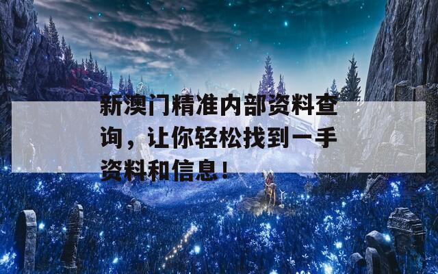 新澳门精准内部资料查询，让你轻松找到一手资料和信息！