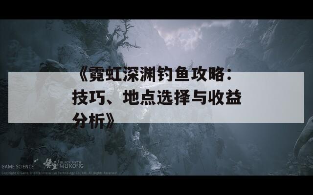 《霓虹深渊钓鱼攻略：技巧、地点选择与收益分析》