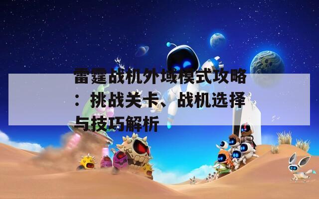 雷霆战机外域模式攻略：挑战关卡、战机选择与技巧解析