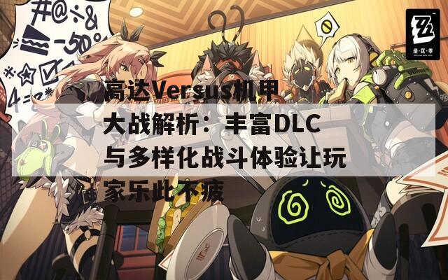 高达Versus机甲大战解析：丰富DLC与多样化战斗体验让玩家乐此不疲