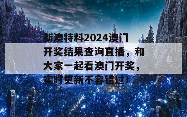 新澳特料2024澳门开奖结果查询直播，和大家一起看澳门开奖，实时更新不容错过！