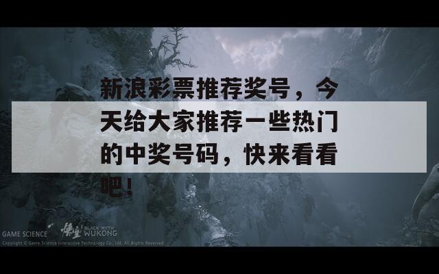 新浪彩票推荐奖号，今天给大家推荐一些热门的中奖号码，快来看看吧！