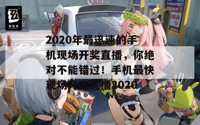 2020年最迅速的手机现场开奖直播，你绝对不能错过！手机最快现场开奖直播2020