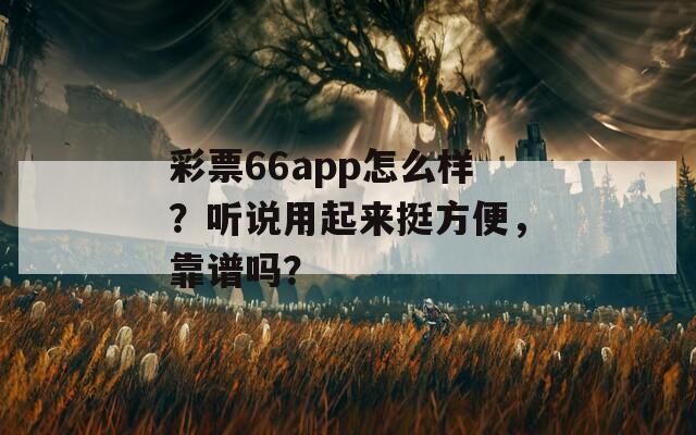 彩票66app怎么样？听说用起来挺方便，靠谱吗？