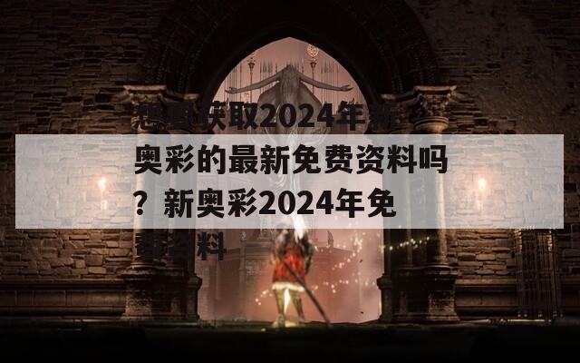 想要获取2024年新奥彩的最新免费资料吗？新奥彩2024年免费资料