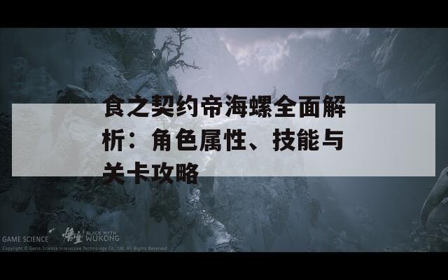 食之契约帝海螺全面解析：角色属性、技能与关卡攻略