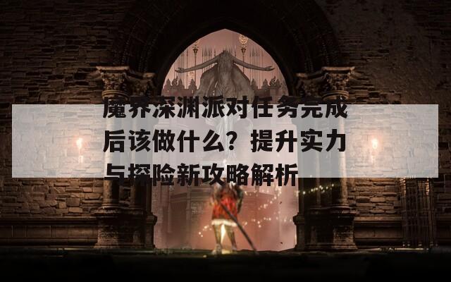 魔界深渊派对任务完成后该做什么？提升实力与探险新攻略解析