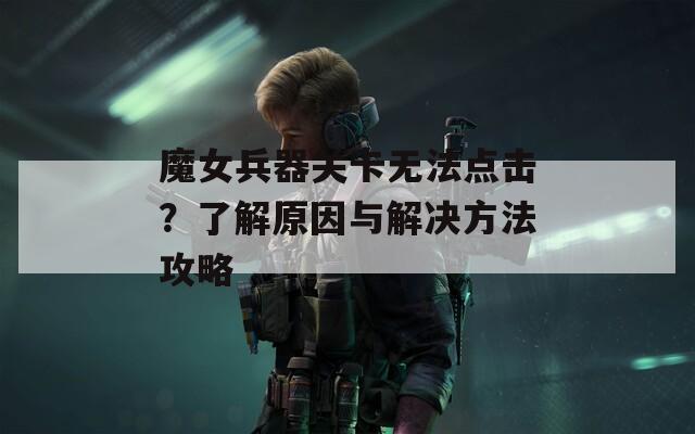 魔女兵器关卡无法点击？了解原因与解决方法攻略