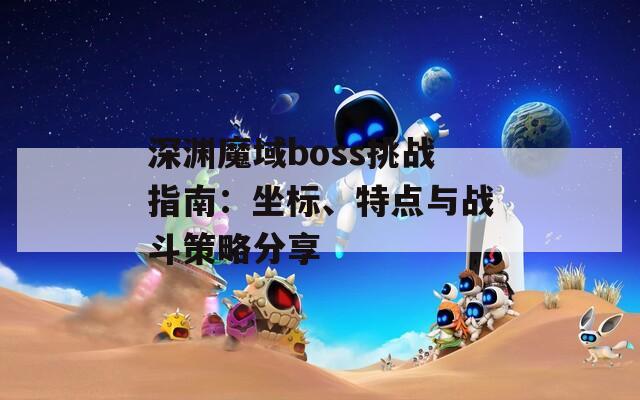 深渊魔域boss挑战指南：坐标、特点与战斗策略分享