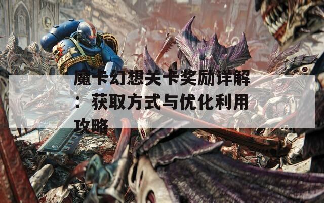 魔卡幻想关卡奖励详解：获取方式与优化利用攻略