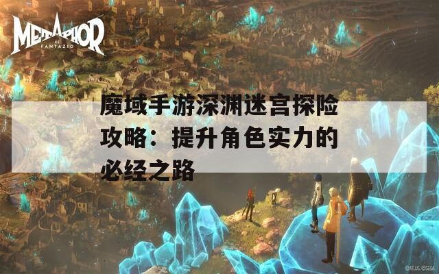 魔域手游深渊迷宫探险攻略：提升角色实力的必经之路