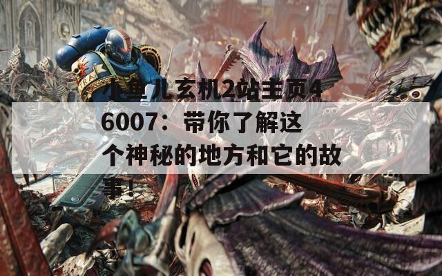 小鱼儿玄机2站主页46007：带你了解这个神秘的地方和它的故事！