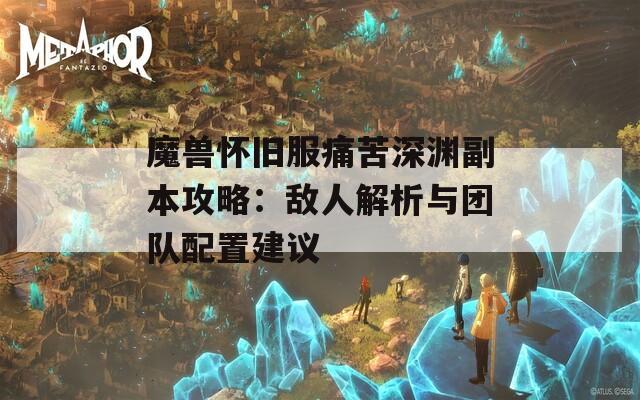 魔兽怀旧服痛苦深渊副本攻略：敌人解析与团队配置建议