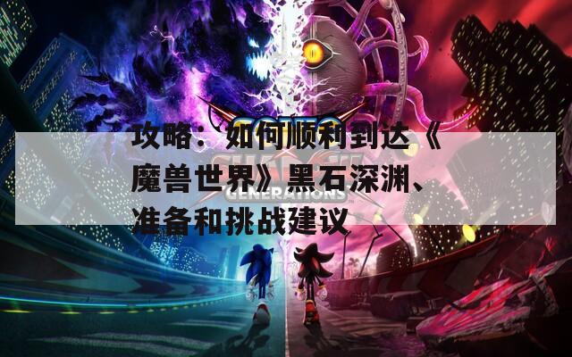 攻略：如何顺利到达《魔兽世界》黑石深渊、准备和挑战建议