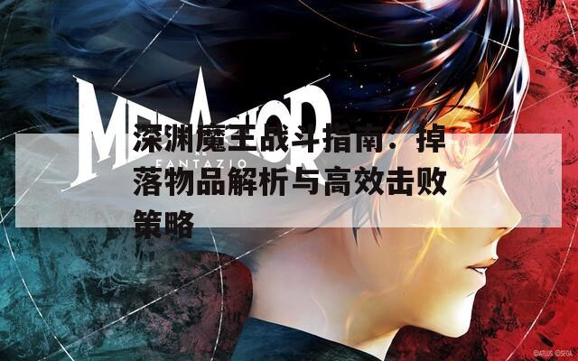 深渊魔王战斗指南：掉落物品解析与高效击败策略