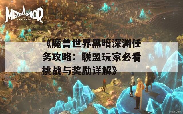 《魔兽世界黑暗深渊任务攻略：联盟玩家必看挑战与奖励详解》