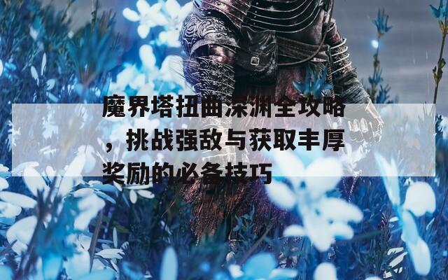 魔界塔扭曲深渊全攻略，挑战强敌与获取丰厚奖励的必备技巧