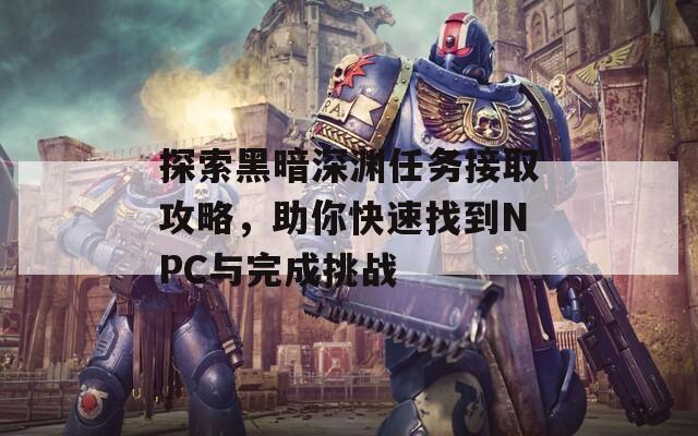 探索黑暗深渊任务接取攻略，助你快速找到NPC与完成挑战