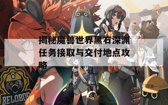 揭秘魔兽世界黑石深渊任务接取与交付地点攻略