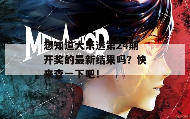 想知道大乐透第24期开奖的最新结果吗？快来查一下吧！