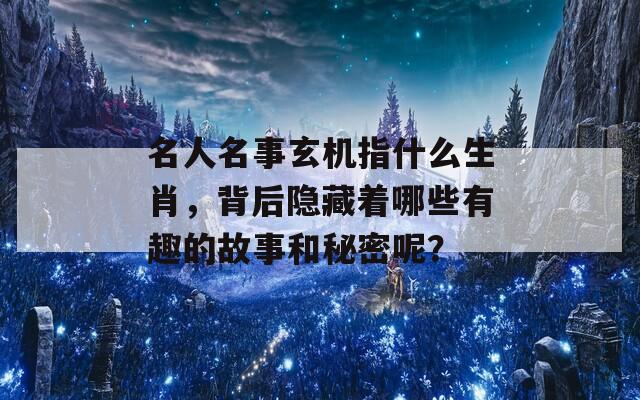 名人名事玄机指什么生肖，背后隐藏着哪些有趣的故事和秘密呢？